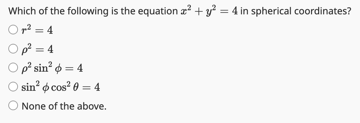 Which of the following is the equation x² + y² = 4 in spherical coordinates?
= 4
p² = 4
○ p² sin²
&
= 4
sin² cos² 0
=
4
None of the above.
