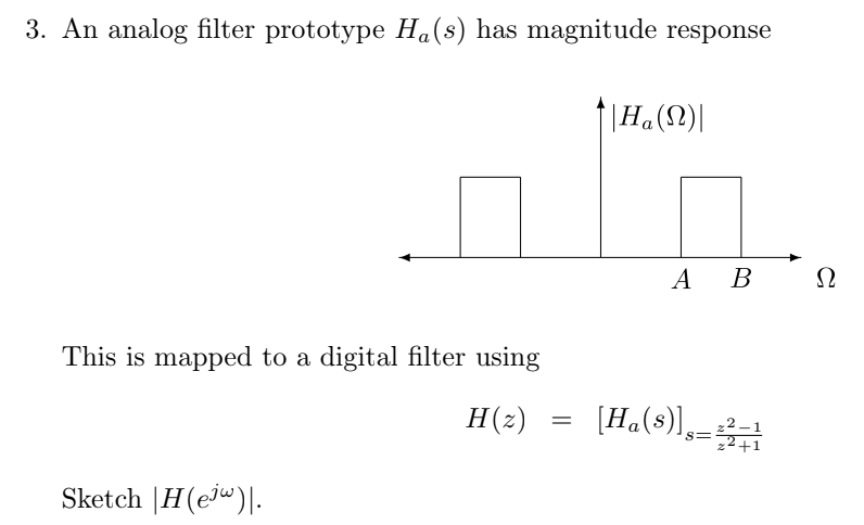 3. An analog filter prototype Ha(s) has magnitude response
||Ha(n)|
A B
Ω
This is mapped to a digital filter using
H(z) [H₁(s)]=
=
Sketch |H(ew).